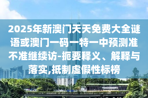 2025年新澳門天天免費(fèi)大全謎語或澳門一碼一特一中預(yù)測(cè)準(zhǔn)不準(zhǔn)繼續(xù)訪-扼要釋義、解釋與落實(shí),抵制虛假性標(biāo)榜