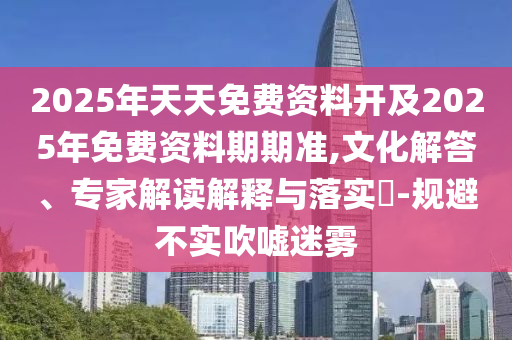2025年天天免費(fèi)資料開及2025年免費(fèi)資料期期準(zhǔn),文化解答、專家解讀解釋與落實(shí)?-規(guī)避不實(shí)吹噓迷霧