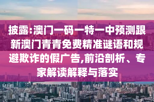 披露:澳門一碼一特一中預(yù)測(cè)跟新澳門青青免費(fèi)精準(zhǔn)謎語和規(guī)避欺詐的假廣告,前沿剖析、專家解讀解釋與落實(shí)