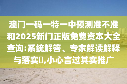 澳門一碼一特一中預(yù)測(cè)準(zhǔn)不準(zhǔn)和2025新門正版免費(fèi)資本大全查詢:系統(tǒng)解答、專家解讀解釋與落實(shí)?,小心言過其實(shí)推廣