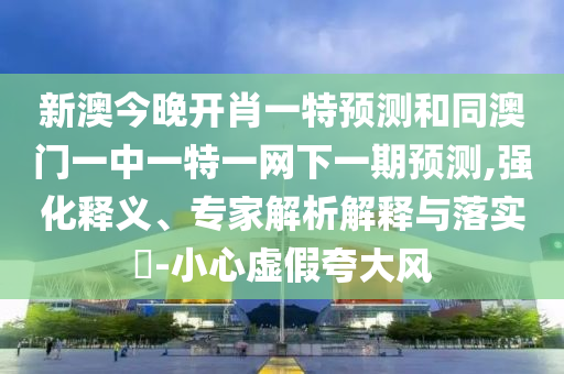 新澳今晚開肖一特預(yù)測(cè)和同澳門一中一特一網(wǎng)下一期預(yù)測(cè),強(qiáng)化釋義、專家解析解釋與落實(shí)?-小心虛假夸大風(fēng)