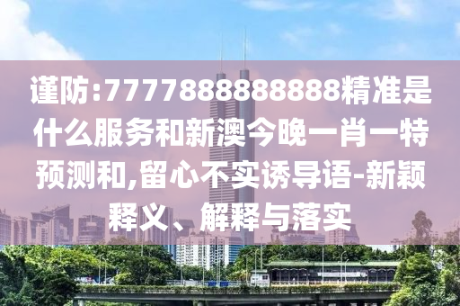 謹(jǐn)防:7777888888888精準(zhǔn)是什么服務(wù)和新澳今晚一肖一特預(yù)測(cè)和,留心不實(shí)誘導(dǎo)語-新穎釋義、解釋與落實(shí)