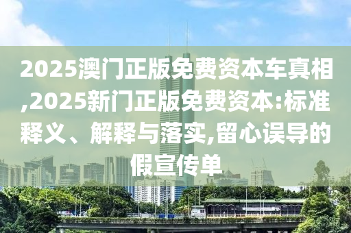 2025澳門正版免費(fèi)資本車真相,2025新門正版免費(fèi)資本:標(biāo)準(zhǔn)釋義、解釋與落實(shí),留心誤導(dǎo)的假宣傳單