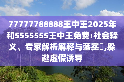 77777788888王中王2025年和5555555王中王免費(fèi):社會(huì)釋義、專家解析解釋與落實(shí)?,躲避虛假誘導(dǎo)