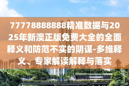 77778888888精準(zhǔn)數(shù)據(jù)與2025年新澳正版免費(fèi)大全的全面釋義和防范不實(shí)的陰謀-多維釋義、專家解讀解釋與落實(shí)
