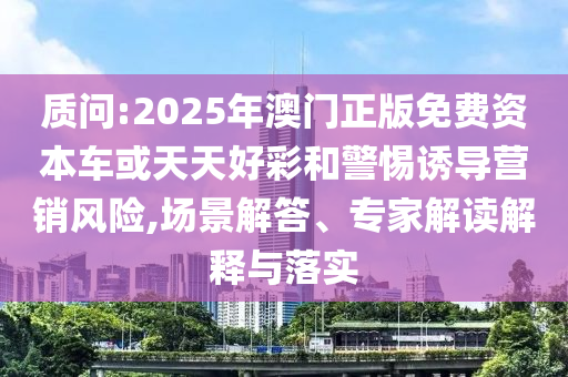 質(zhì)問(wèn):2025年澳門(mén)正版免費(fèi)資本車(chē)或天天好彩和警惕誘導(dǎo)營(yíng)銷(xiāo)風(fēng)險(xiǎn),場(chǎng)景解答、專(zhuān)家解讀解釋與落實(shí)