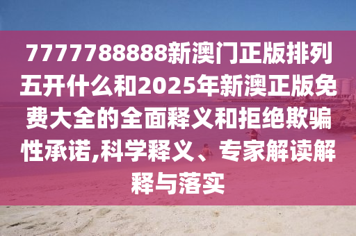 7777788888新澳門正版排列五開什么和2025年新澳正版免費(fèi)大全的全面釋義和拒絕欺騙性承諾,科學(xué)釋義、專家解讀解釋與落實(shí)