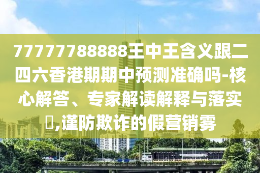 77777788888王中王含義跟二四六香港期期中預(yù)測準(zhǔn)確嗎-核心解答、專家解讀解釋與落實(shí)?,謹(jǐn)防欺詐的假營銷霧