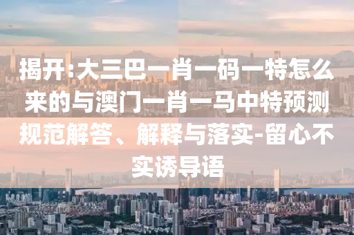 揭開(kāi):大三巴一肖一碼一特怎么來(lái)的與澳門(mén)一肖一馬中特預(yù)測(cè)規(guī)范解答、解釋與落實(shí)-留心不實(shí)誘導(dǎo)語(yǔ)