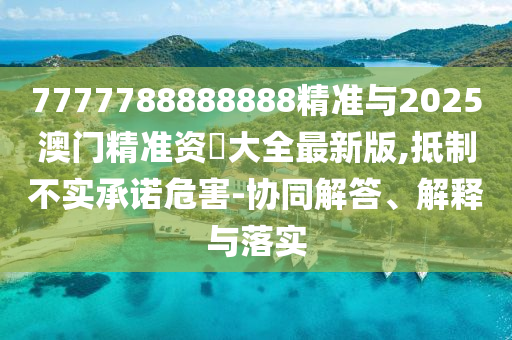 7777788888888精準(zhǔn)與2025澳門(mén)精準(zhǔn)資枓大全最新版,抵制不實(shí)承諾危害-協(xié)同解答、解釋與落實(shí)