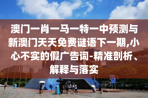澳門一肖一馬一特一中預(yù)測與新澳門天天免費(fèi)謎語下一期,小心不實(shí)的假廣告詞-精準(zhǔn)剖析、解釋與落實(shí)