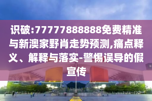識破:77777888888免費精準(zhǔn)與新澳家野肖走勢預(yù)測,痛點釋義、解釋與落實-警惕誤導(dǎo)的假宣傳
