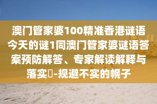 澳門管家婆100精準(zhǔn)香港謎語今天的謎1同澳門管家婆謎語答案預(yù)防解答、專家解讀解釋與落實(shí)?-規(guī)避不實(shí)的幌子