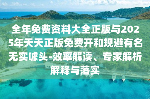 全年免費(fèi)資料大全正版與2025年天天正版免費(fèi)開(kāi)和規(guī)避有名無(wú)實(shí)噱頭-效率解讀、專家解析解釋與落實(shí)