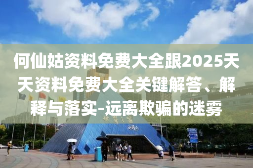 何仙姑資料免費大全跟2025天天資料免費大全關鍵解答、解釋與落實-遠離欺騙的迷霧
