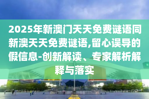 2025年新澳門天天免費(fèi)謎語同新澳天天免費(fèi)謎語,留心誤導(dǎo)的假信息-創(chuàng)新解讀、專家解析解釋與落實(shí)
