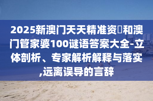 2025新澳門天天精準(zhǔn)資枓和澳門管家婆100謎語答案大全-立體剖析、專家解析解釋與落實(shí),遠(yuǎn)離誤導(dǎo)的言辭