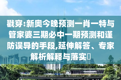 戳穿:新奧今晚預(yù)測一肖一特與管家婆三期必中一期預(yù)測和謹(jǐn)防誤導(dǎo)的手段,延伸解答、專家解析解釋與落實?