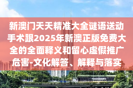 新澳門天天精準大全謎語送動手術(shù)跟2025年新澳正版免費大全的全面釋義和留心虛假推廣危害-文化解答、解釋與落實