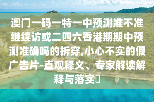 澳門一碼一特一中預(yù)測準不準繼續(xù)訪或二四六香港期期中預(yù)測準確嗎的拆穿,小心不實的假廣告片-直觀釋義、專家解讀解釋與落實?