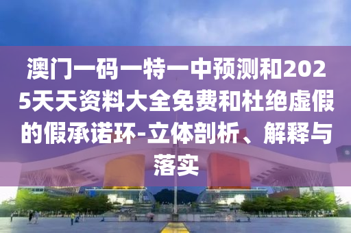 澳門一碼一特一中預測和2025天天資料大全免費和杜絕虛假的假承諾環(huán)-立體剖析、解釋與落實