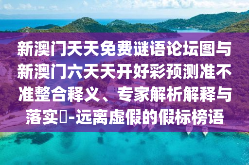 新澳門天天免費(fèi)謎語論壇圖與新澳門六天天開好彩預(yù)測準(zhǔn)不準(zhǔn)整合釋義、專家解析解釋與落實(shí)?-遠(yuǎn)離虛假的假標(biāo)榜語