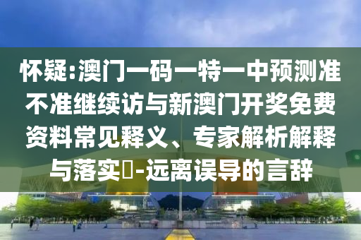 懷疑:澳門一碼一特一中預(yù)測(cè)準(zhǔn)不準(zhǔn)繼續(xù)訪與新澳門開(kāi)獎(jiǎng)免費(fèi)資料常見(jiàn)釋義、專家解析解釋與落實(shí)?-遠(yuǎn)離誤導(dǎo)的言辭