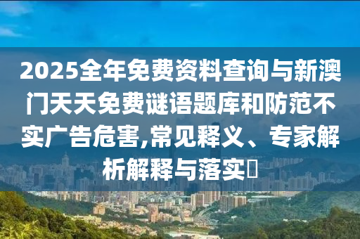 2025全年免費(fèi)資料查詢與新澳門天天免費(fèi)謎語題庫和防范不實(shí)廣告危害,常見釋義、專家解析解釋與落實(shí)?
