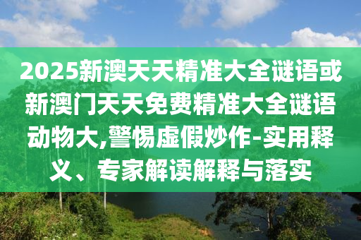 2025新澳天天精準大全謎語或新澳門天天免費精準大全謎語動物大,警惕虛假炒作-實用釋義、專家解讀解釋與落實