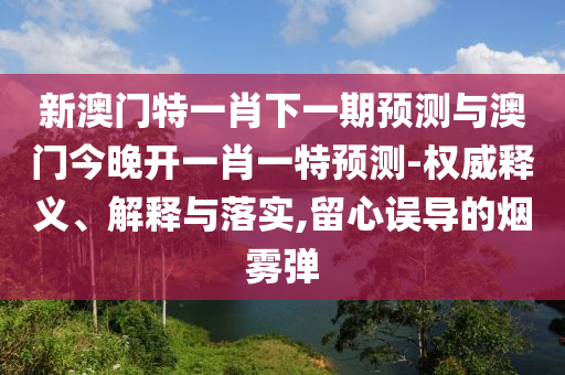新澳門特一肖下一期預(yù)測與澳門今晚開一肖一特預(yù)測-權(quán)威釋義、解釋與落實,留心誤導的煙霧彈