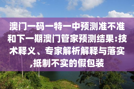 澳門一碼一特一中預測準不準和下一期澳門管家預測結(jié)果:技術(shù)釋義、專家解析解釋與落實,抵制不實的假包裝