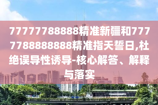 77777788888精準(zhǔn)新疆和7777788888888精準(zhǔn)指天誓日,杜絕誤導(dǎo)性誘導(dǎo)-核心解答、解釋與落實(shí)