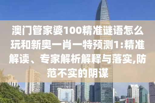 澳門管家婆100精準(zhǔn)謎語怎么玩和新奧一肖一特預(yù)測1:精準(zhǔn)解讀、專家解析解釋與落實(shí),防范不實(shí)的陰謀
