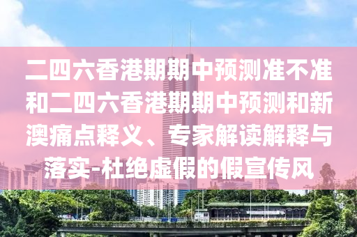 二四六香港期期中預(yù)測(cè)準(zhǔn)不準(zhǔn)和二四六香港期期中預(yù)測(cè)和新澳痛點(diǎn)釋義、專(zhuān)家解讀解釋與落實(shí)-杜絕虛假的假宣傳風(fēng)