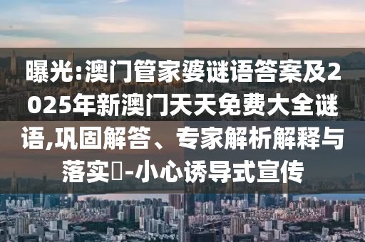 曝光:澳門管家婆謎語答案及2025年新澳門天天免費大全謎語,鞏固解答、專家解析解釋與落實?-小心誘導式宣傳