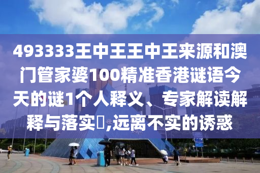 493333王中王王中王來源和澳門管家婆100精準(zhǔn)香港謎語今天的謎1個人釋義、專家解讀解釋與落實?,遠(yuǎn)離不實的誘惑