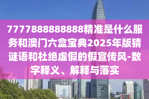 7777888888888精準是什么服務和澳門六盒寶典2025年版猜謎語和杜絕虛假的假宣傳風-數(shù)字釋義、解釋與落實