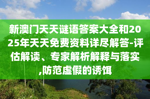 新澳門天天謎語答案大全和2025年天天免費資料詳盡解答-評估解讀、專家解析解釋與落實,防范虛假的誘餌