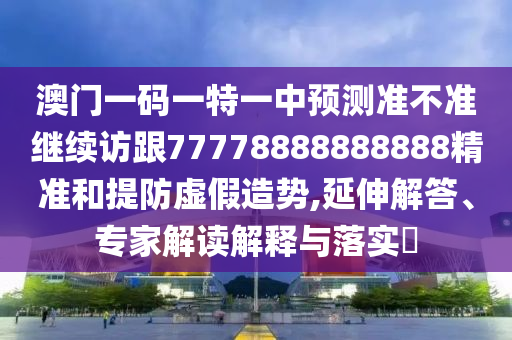 澳門一碼一特一中預測準不準繼續(xù)訪跟77778888888888精準和提防虛假造勢,延伸解答、專家解讀解釋與落實?