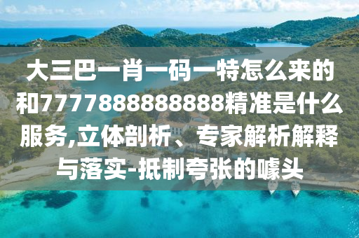 大三巴一肖一碼一特怎么來的和7777888888888精準(zhǔn)是什么服務(wù),立體剖析、專家解析解釋與落實-抵制夸張的噱頭