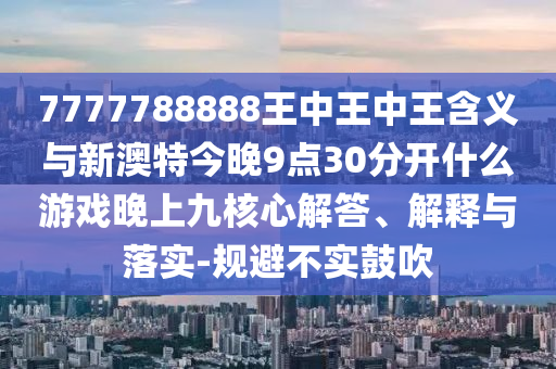 7777788888王中王中王含義與新澳特今晚9點(diǎn)30分開(kāi)什么游戲晚上九核心解答、解釋與落實(shí)-規(guī)避不實(shí)鼓吹