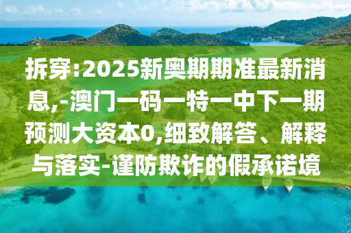 拆穿:2025新奧期期準(zhǔn)最新消息,-澳門(mén)一碼一特一中下一期預(yù)測(cè)大資本0,細(xì)致解答、解釋與落實(shí)-謹(jǐn)防欺詐的假承諾境