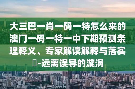 大三巴一肖一碼一特怎么來的澳門一碼一特一中下期預(yù)測條理釋義、專家解讀解釋與落實?-遠離誤導(dǎo)的漩渦