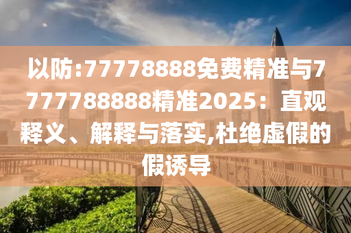 以防:77778888免費(fèi)精準(zhǔn)與7777788888精準(zhǔn)2025：直觀釋義、解釋與落實(shí),杜絕虛假的假誘導(dǎo)