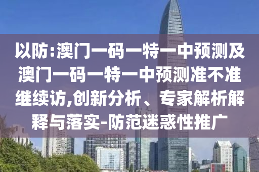 以防:澳門(mén)一碼一特一中預(yù)測(cè)及澳門(mén)一碼一特一中預(yù)測(cè)準(zhǔn)不準(zhǔn)繼續(xù)訪,創(chuàng)新分析、專家解析解釋與落實(shí)-防范迷惑性推廣