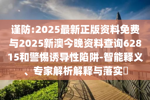 謹防:2025最新正版資料免費與2025新澳今晚資料查詢62815和警惕誘導性陷阱-智能釋義、專家解析解釋與落實?