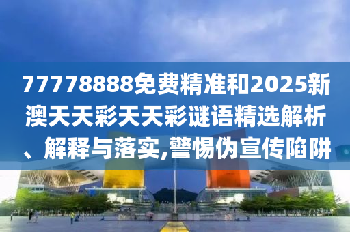 77778888免費(fèi)精準(zhǔn)和2025新澳天天彩天天彩謎語(yǔ)精選解析、解釋與落實(shí),警惕偽宣傳陷阱