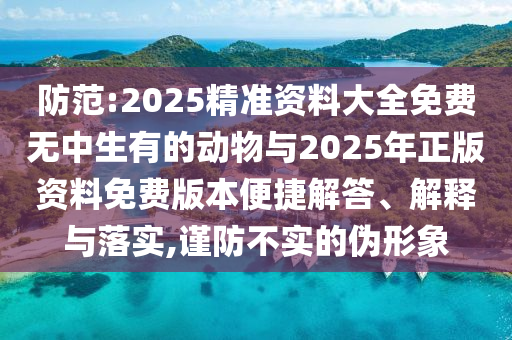 防范:2025精準(zhǔn)資料大全免費(fèi)無(wú)中生有的動(dòng)物與2025年正版資料免費(fèi)版本便捷解答、解釋與落實(shí),謹(jǐn)防不實(shí)的偽形象