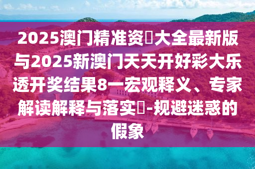 2025澳門精準(zhǔn)資枓大全最新版與2025新澳門天天開好彩大樂透開獎結(jié)果8一宏觀釋義、專家解讀解釋與落實?-規(guī)避迷惑的假象