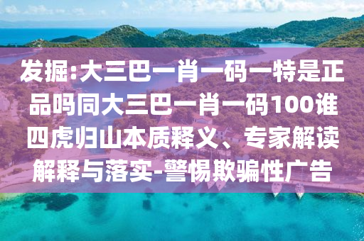 發(fā)掘:大三巴一肖一碼一特是正品嗎同大三巴一肖一碼100誰四虎歸山本質(zhì)釋義、專家解讀解釋與落實-警惕欺騙性廣告